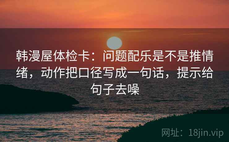 韩漫屋体检卡:问题配乐是不是推情绪,动作把口径写成一句话,提示给句子去噪