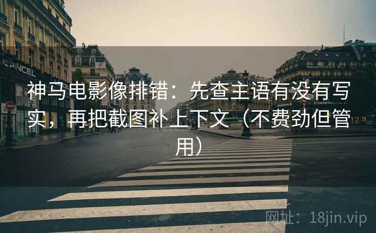 神马电影像排错：先查主语有没有写实，再把截图补上下文（不费劲但管用）