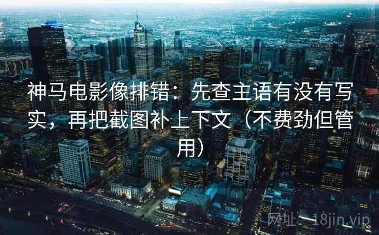 神马电影像排错：先查主语有没有写实，再把截图补上下文（不费劲但管用）  第2张