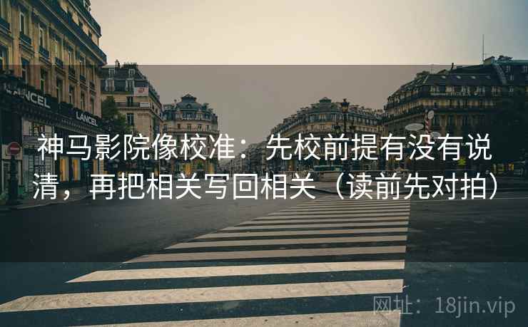 神马影院像校准：先校前提有没有说清，再把相关写回相关（读前先对拍）