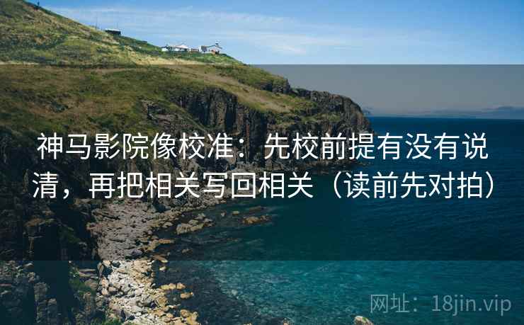 神马影院像校准:先校前提有没有说清,再把相关写回相关(读前先对拍)