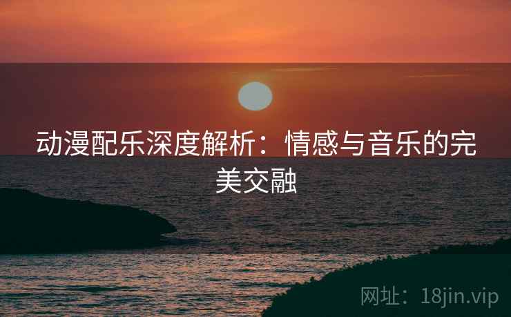动漫配乐深度解析:情感与音乐的完美交融