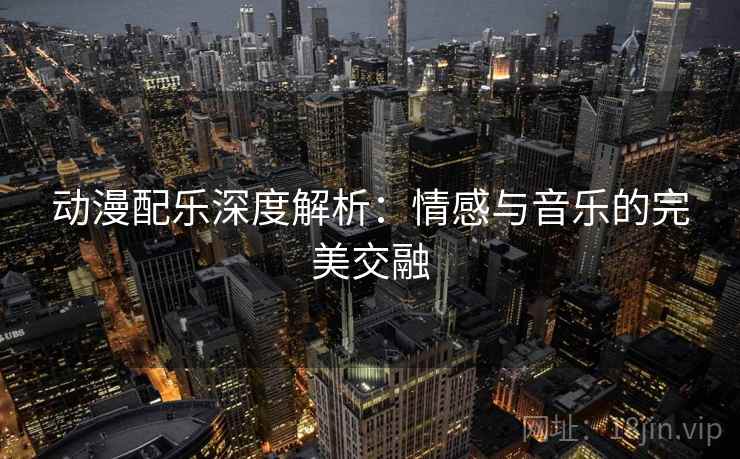 动漫配乐深度解析:情感与音乐的完美交融