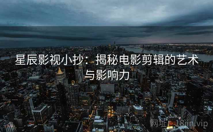 星辰影视小抄:揭秘电影剪辑的艺术与影响力