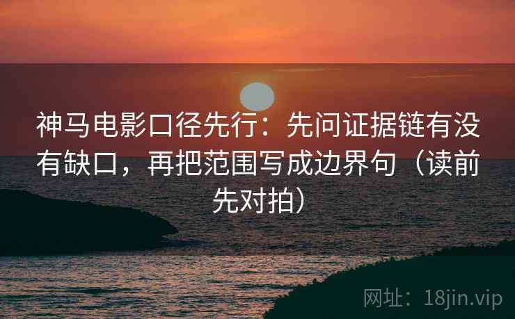 神马电影口径先行：先问证据链有没有缺口，再把范围写成边界句（读前先对拍）