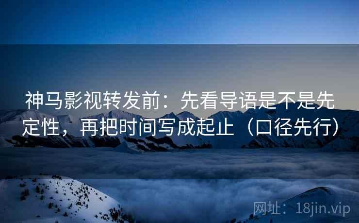 神马影视转发前：先看导语是不是先定性，再把时间写成起止（口径先行）