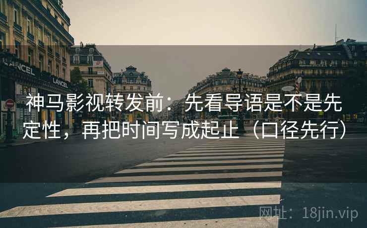 神马影视转发前:先看导语是不是先定性,再把时间写成起止(口径先行)