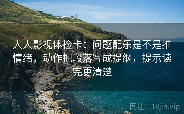人人影视体检卡:问题配乐是不是推情绪,动作把段落写成提纲,提示读完更清楚