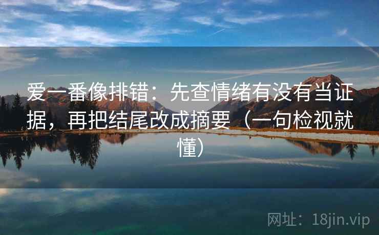 爱一番像排错:先查情绪有没有当证据,再把结尾改成摘要(一句检视就懂)