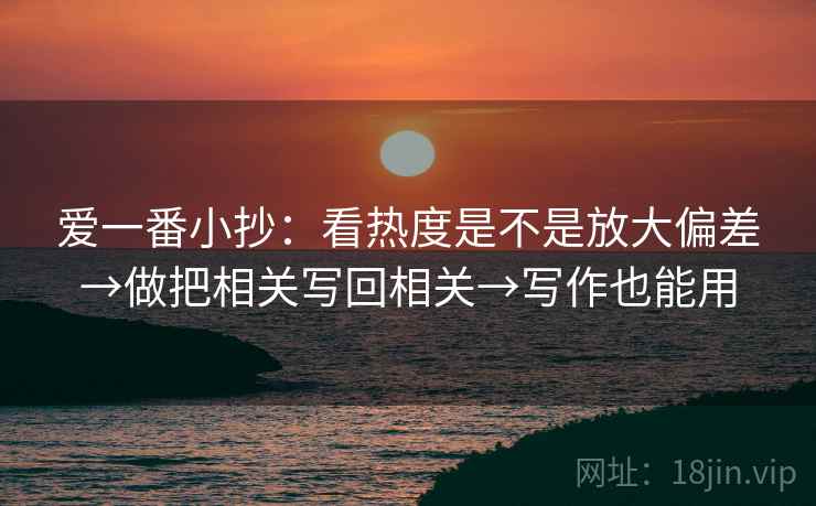 爱一番小抄:看热度是不是放大偏差→做把相关写回相关→写作也能用