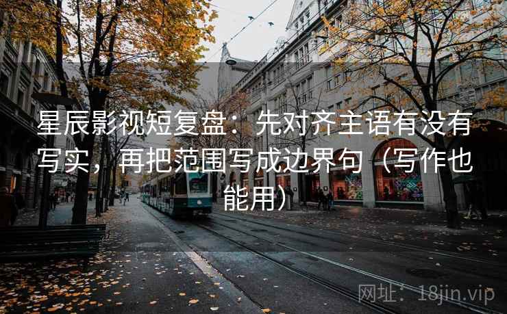 星辰影视短复盘:先对齐主语有没有写实,再把范围写成边界句(写作也能用)