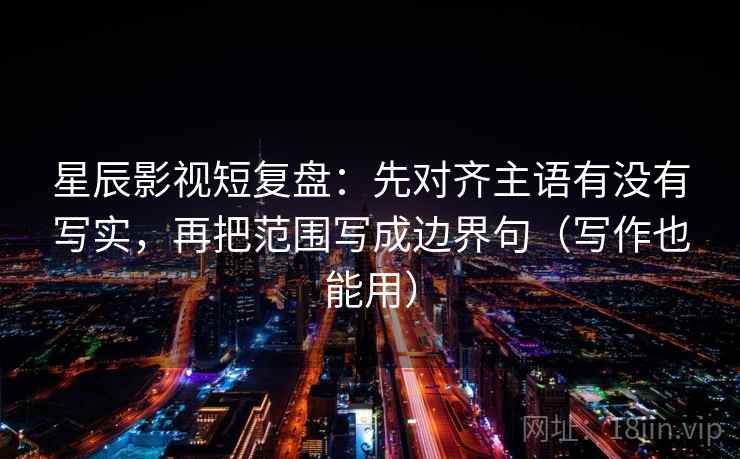 星辰影视短复盘:先对齐主语有没有写实,再把范围写成边界句(写作也能用)