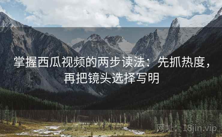 掌握西瓜视频的两步读法:先抓热度,再把镜头选择写明