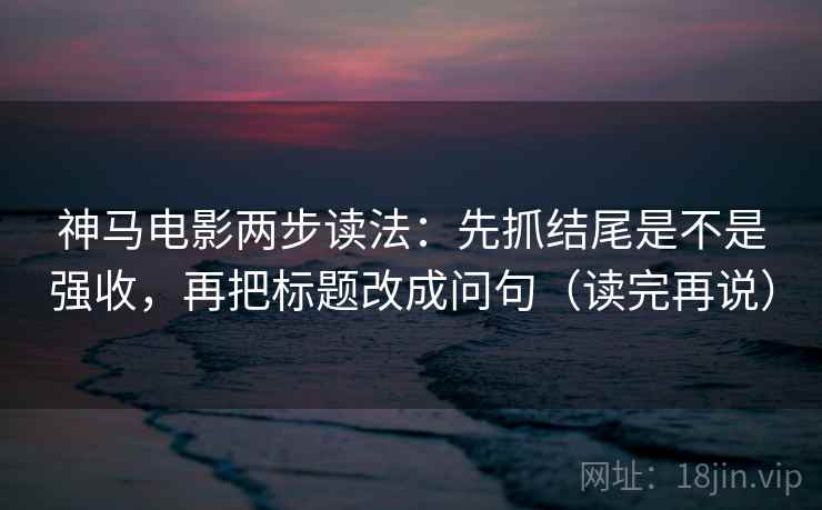 神马电影两步读法:先抓结尾是不是强收,再把标题改成问句(读完再说) 第2张 神马电影两步读法:先抓结尾是不是强收,再把标题改成问句(读完再说) 第2张