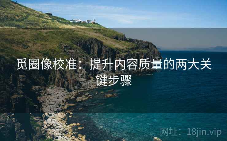 觅圈像校准：提升内容质量的两大关键步骤