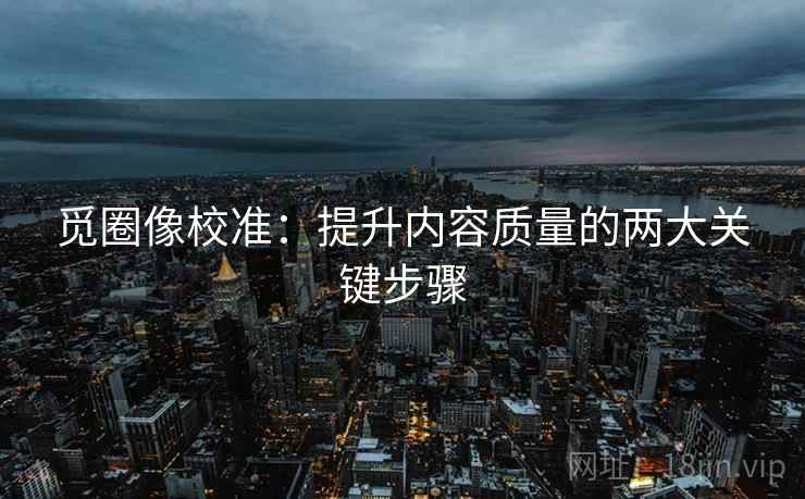 觅圈像校准:提升内容质量的两大关键步骤 第2张 觅圈像校准:提升内容质量的两大关键步骤 第2张