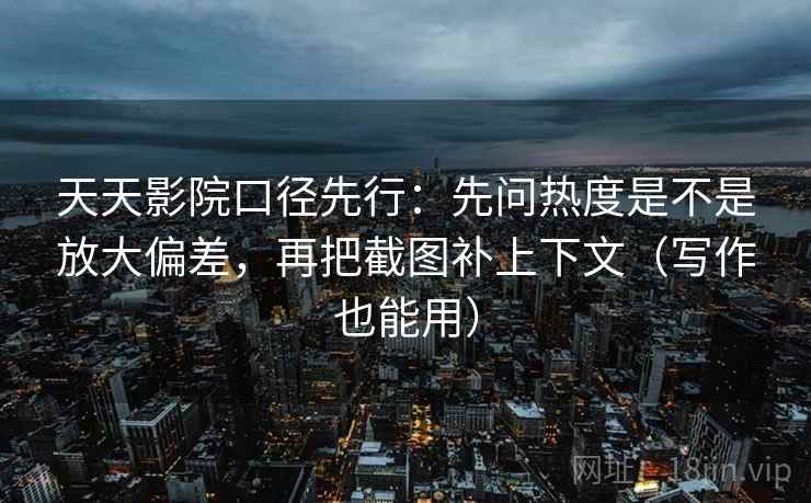 天天影院口径先行：先问热度是不是放大偏差，再把截图补上下文（写作也能用）