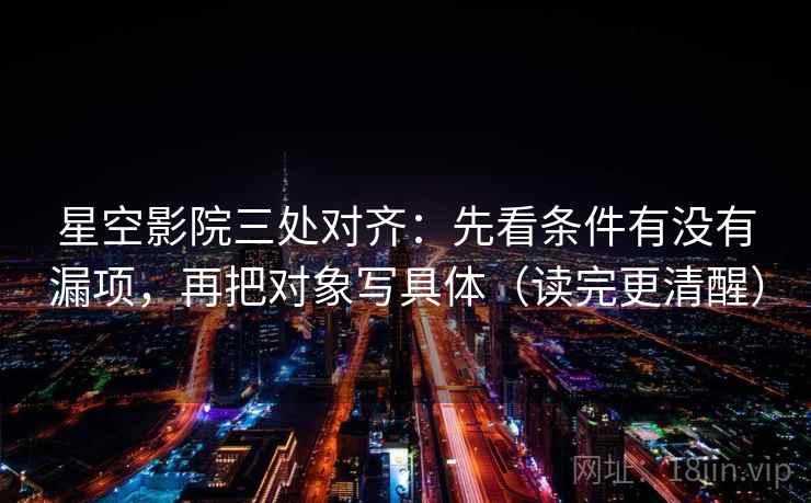 星空影院三处对齐:先看条件有没有漏项,再把对象写具体(读完更清醒)