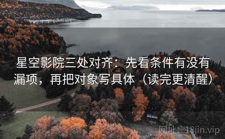 星空影院三处对齐:先看条件有没有漏项,再把对象写具体(读完更清醒)