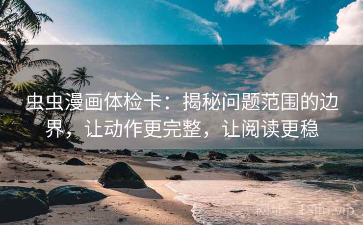 虫虫漫画体检卡：揭秘问题范围的边界，让动作更完整，让阅读更稳
