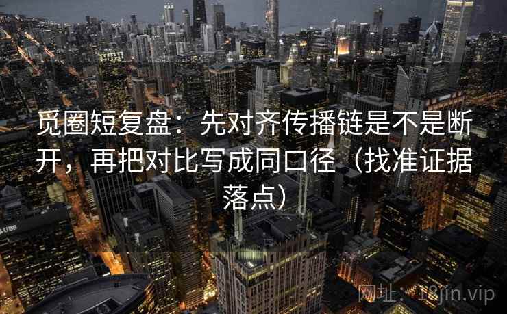 觅圈短复盘：先对齐传播链是不是断开，再把对比写成同口径（找准证据落点）
