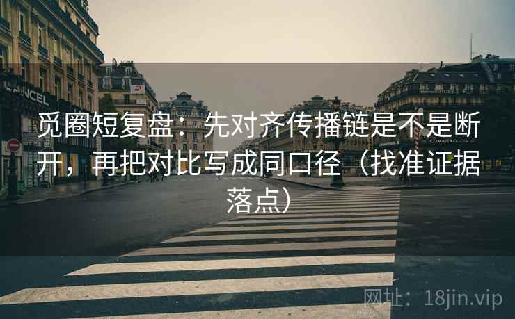 觅圈短复盘:先对齐传播链是不是断开,再把对比写成同口径(找准证据落点)