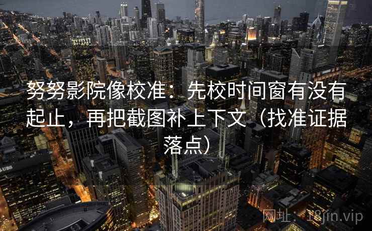 努努影院像校准：先校时间窗有没有起止，再把截图补上下文（找准证据落点）