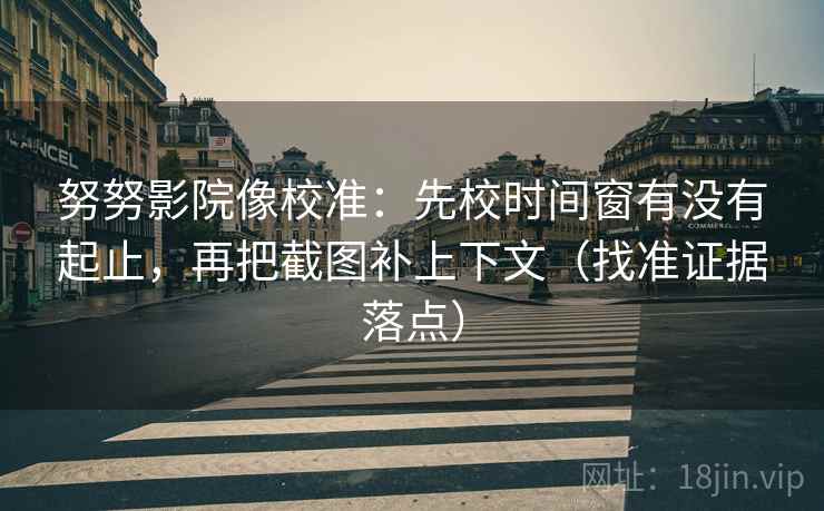 努努影院像校准:先校时间窗有没有起止,再把截图补上下文(找准证据落点) 第2张 努努影院像校准:先校时间窗有没有起止,再把截图补上下文(找准证据落点) 第2张