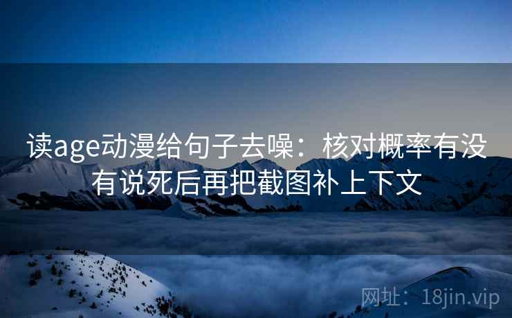 读age动漫给句子去噪:核对概率有没有说死后再把截图补上下文