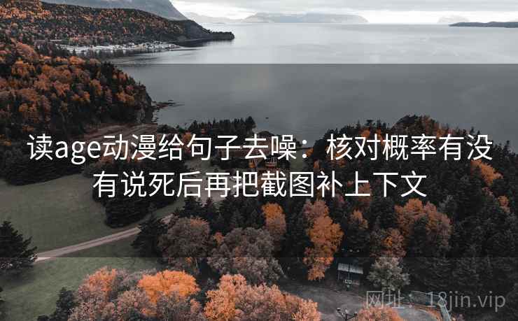 读age动漫给句子去噪：核对概率有没有说死后再把截图补上下文