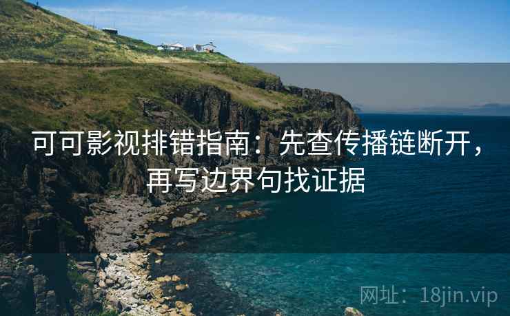 可可影视排错指南:先查传播链断开,再写边界句找证据