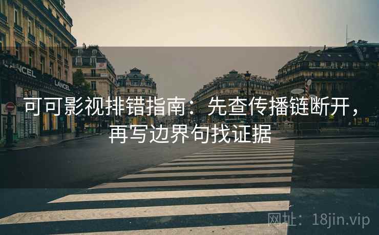 可可影视排错指南:先查传播链断开,再写边界句找证据