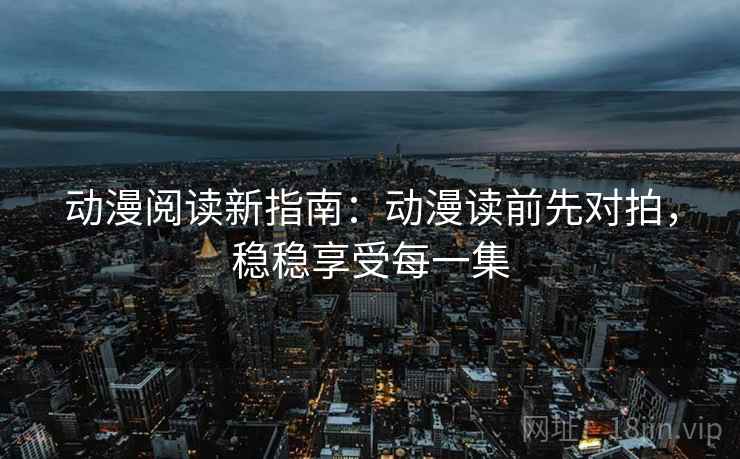 动漫阅读新指南：动漫读前先对拍，稳稳享受每一集