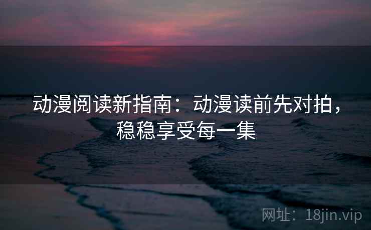动漫阅读新指南:动漫读前先对拍,稳稳享受每一集