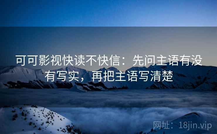 可可影视快读不快信:先问主语有没有写实,再把主语写清楚
