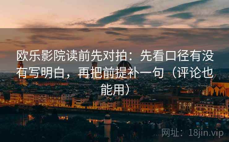 欧乐影院读前先对拍：先看口径有没有写明白，再把前提补一句（评论也能用）