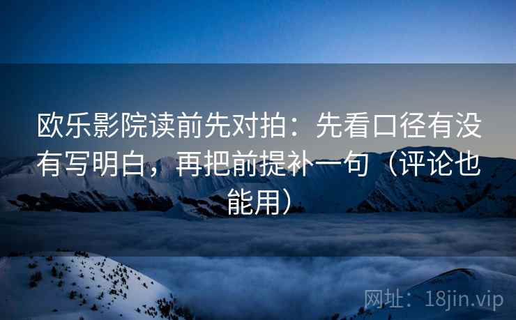 欧乐影院读前先对拍:先看口径有没有写明白,再把前提补一句(评论也能用)