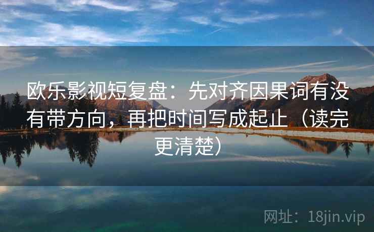 欧乐影视短复盘：先对齐因果词有没有带方向，再把时间写成起止（读完更清楚）