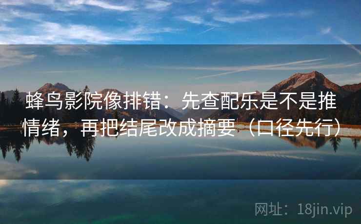 蜂鸟影院像排错:先查配乐是不是推情绪,再把结尾改成摘要(口径先行)