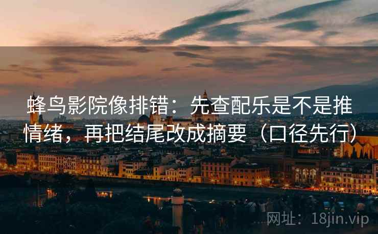 蜂鸟影院像排错:先查配乐是不是推情绪,再把结尾改成摘要(口径先行)