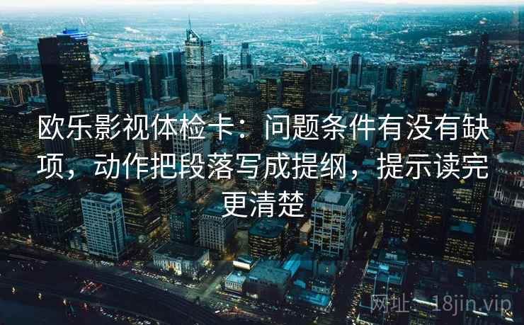 欧乐影视体检卡:问题条件有没有缺项,动作把段落写成提纲,提示读完更清楚
