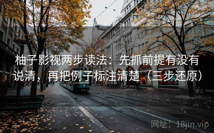 柚子影视两步读法:先抓前提有没有说清,再把例子标注清楚(三步还原)