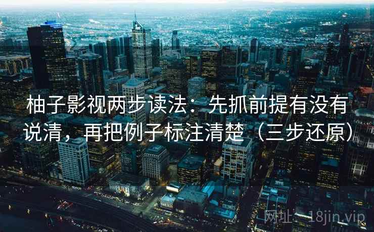 柚子影视两步读法:先抓前提有没有说清,再把例子标注清楚(三步还原)