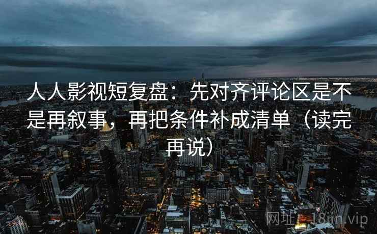 人人影视短复盘:先对齐评论区是不是再叙事,再把条件补成清单(读完再说)