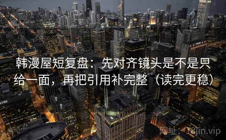 韩漫屋短复盘:先对齐镜头是不是只给一面,再把引用补完整(读完更稳) 第2张 韩漫屋短复盘:先对齐镜头是不是只给一面,再把引用补完整(读完更稳) 第2张