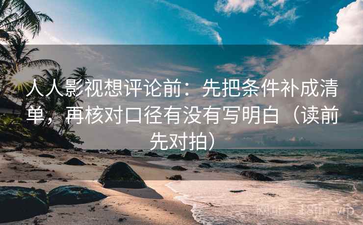 人人影视想评论前:先把条件补成清单,再核对口径有没有写明白(读前先对拍)