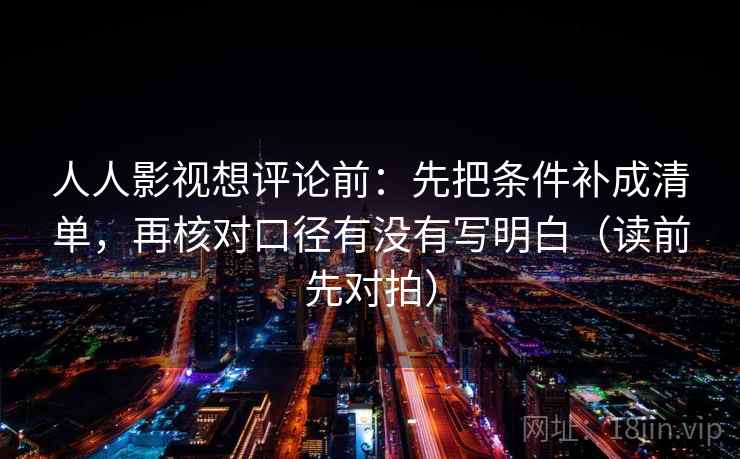 人人影视想评论前:先把条件补成清单,再核对口径有没有写明白(读前先对拍)