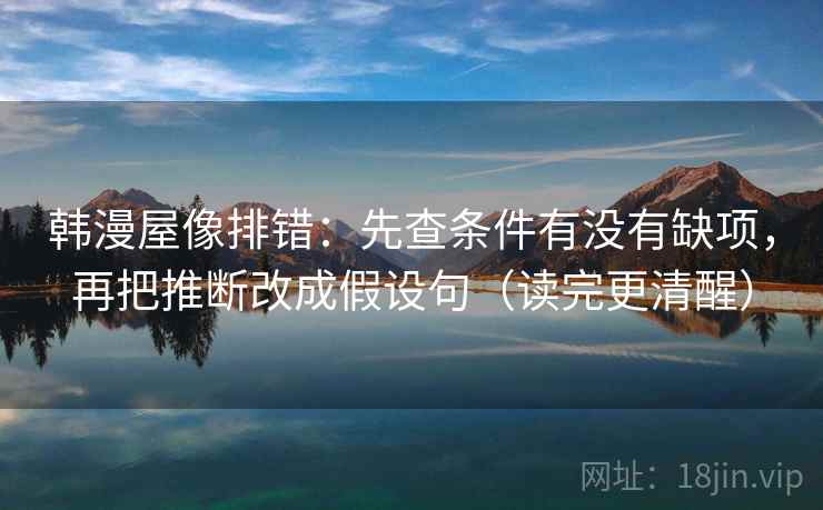 韩漫屋像排错:先查条件有没有缺项,再把推断改成假设句(读完更清醒) 第2张 韩漫屋像排错:先查条件有没有缺项,再把推断改成假设句(读完更清醒) 第2张