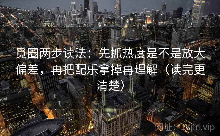 觅圈两步读法：先抓热度是不是放大偏差，再把配乐拿掉再理解（读完更清楚）