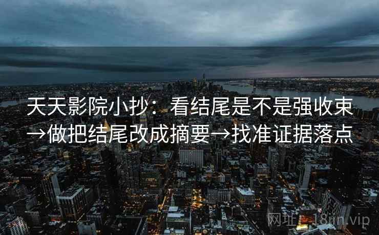 天天影院小抄:看结尾是不是强收束→做把结尾改成摘要→找准证据落点